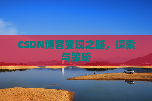 CSDN博客变现之路,探索与策略