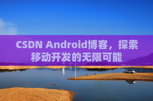 CSDN Android博客，探索移动开发的无限可能